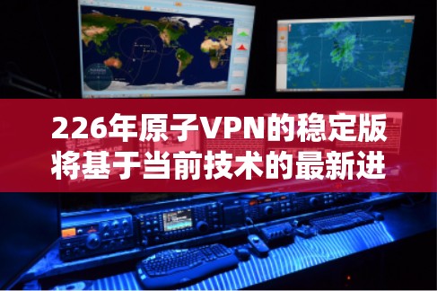 226年原子VPN的稳定版将基于当前技术的最新进展，进一步优化其功能和性能，以满足未来的网络需求。以下是基于上述思考的总结