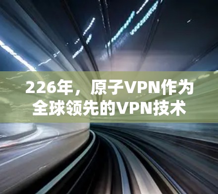226年，原子VPN作为全球领先的VPN技术公司，可能会继续采用先进技术和新的安全协议，提供更加强大的加密和隐私保护。未来，原子VPN的体验版可能会包括更多技术升级，如