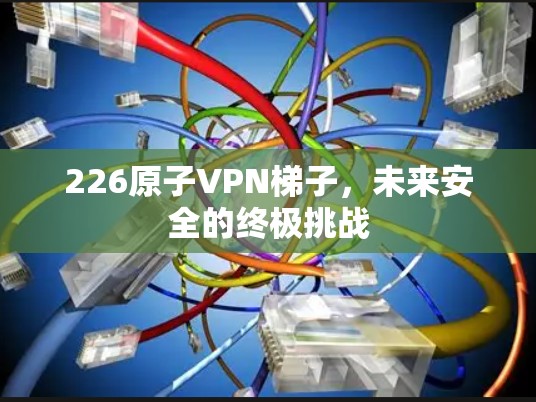226原子VPN梯子，未来安全的终极挑战