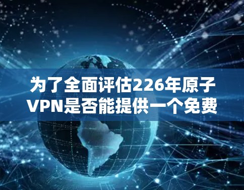 为了全面评估226年原子VPN是否能提供一个免费的试用服务，我们可以从以下几个方面进行分析
