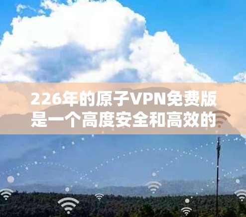 226年的原子VPN免费版是一个高度安全和高效的加密通信工具，适合需要高安全性和高效数据传输的企业。以下是对该产品的详细介绍和总结