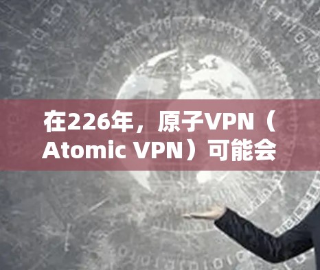 在226年，原子VPN（Atomic VPN）可能会经历一些技术上的突破，尤其是在低延迟和加密技术方面。以下是对这一主题的分析