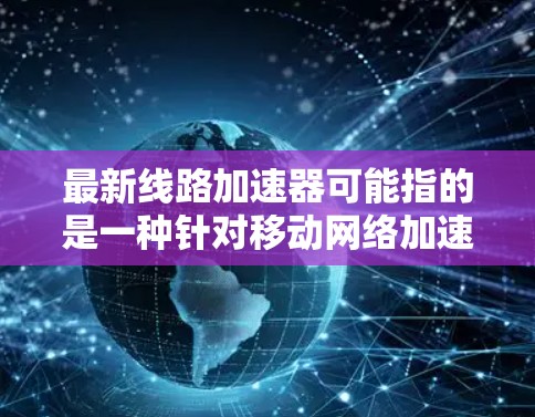 最新线路加速器可能指的是一种针对移动网络加速的设备或软件。如果您指的是针对移动电源或者其他设备的网络加速功能，我将为您提供一些推荐，这些加速器通常被称为 网络加速器 或 移动电源加速器