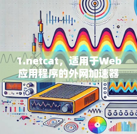 1.netcat，适用于Web应用程序的外网加速器，支持高速连接和多线程