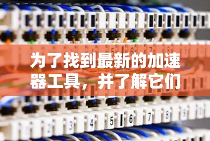 为了找到最新的加速器工具，并了解它们的特点和使用方法，以下是一个有条理的总结
