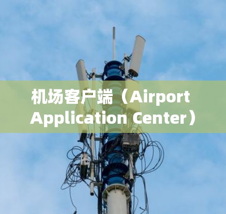 机场客户端（Airport Application Center）是机场管理的重要组成部分，用于提供各种信息技术支持，提升服务质量和效率。以下是关于最新机场客户端的介绍