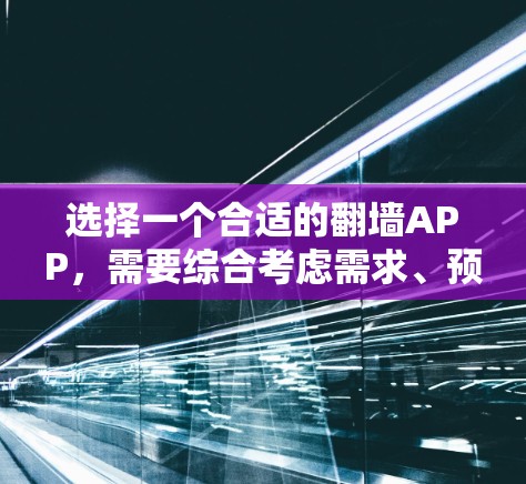 选择一个合适的翻墙APP，需要综合考虑需求、预算、功能和安全性等多方面因素。以下是一些推荐的翻墙APP及其特点，供参考