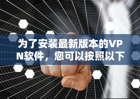 为了安装最新版本的VPN软件，您可以按照以下步骤进行