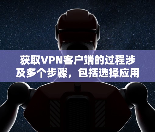 获取VPN客户端的过程涉及多个步骤，包括选择应用、安装和设置。以下是一个清晰的指南，帮助你顺利获取和使用VPN客户端