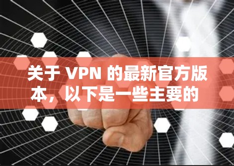 关于 VPN 的最新官方版本，以下是一些主要的 VPN 公司及其最新版本的信息