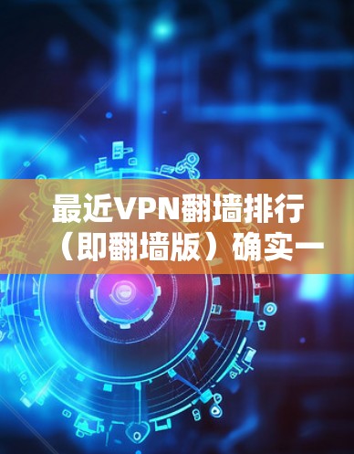 最近VPN翻墙排行（即翻墙版）确实一直是VPN市场的热门话题。以下是一些近年来最热门的VPN版本及其特点，供参考