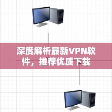 深度解析最新VPN软件，推荐优质下载