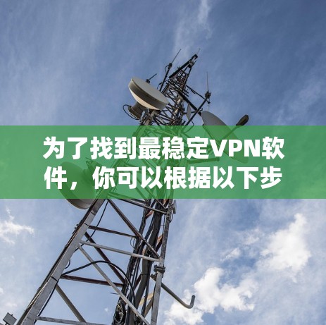 为了找到最稳定VPN软件,你可以根据以下步骤进行推荐 为了找到最稳定VPN软件,你可以根据以下步骤进行推荐