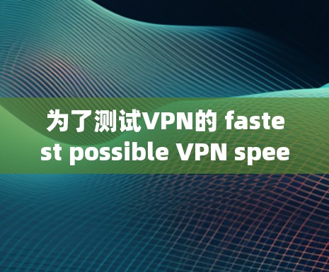 为了测试VPN的 fastest possible VPN speed，以下是一个清晰的步骤指南