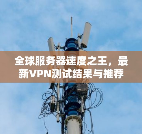 全球服务器速度之王，最新VPN测试结果与推荐
