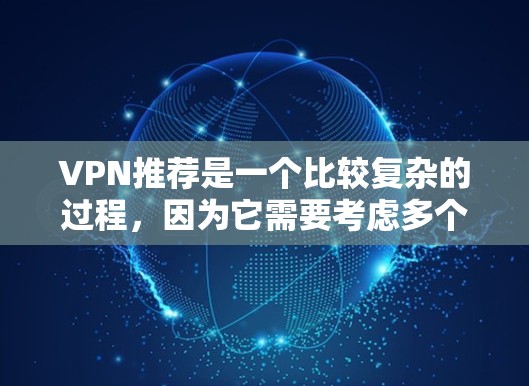 VPN推荐是一个比较复杂的过程，因为它需要考虑多个因素，包括服务的安全性、兼容性、速度、隐私保护、隐私政策、价格等方面。以下是一些全球主流的VPN服务及其特点，供你参考
