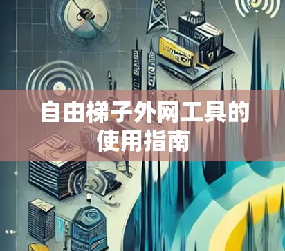 自由梯子外网工具的使用指南