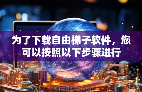 为了下载自由梯子软件，您可以按照以下步骤进行