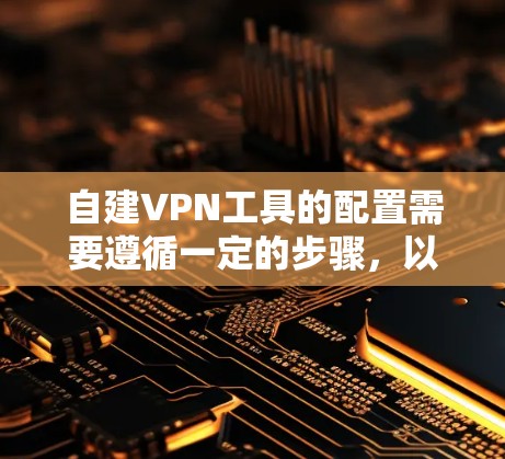 自建VPN工具的配置需要遵循一定的步骤，以确保安全性和效果。Outline WireGuard是一种常用的自建VPN工具，以下是详细的配置教程