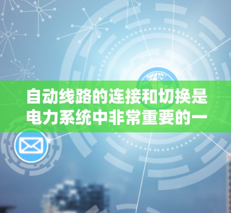 自动线路的连接和切换是电力系统中非常重要的一部分，涉及多个方面，从基本原理到实际操作，都需要仔细理解和掌握。以下是对自动线路连接和切换的详细分析和步骤说明