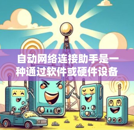自动网络连接助手是一种通过软件或硬件设备实现自动连接到网络中的其他设备或服务器的系统，主要用于提高效率和减少手动干预。以下是对该领域的一些关键点的详细说明