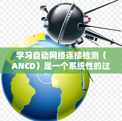 学习自动网络连接检测（ANCD）是一个系统性的过程，涉及多个步骤和技能的整合。以下是一个有条理的步骤指南，帮助你逐步掌握这一技术