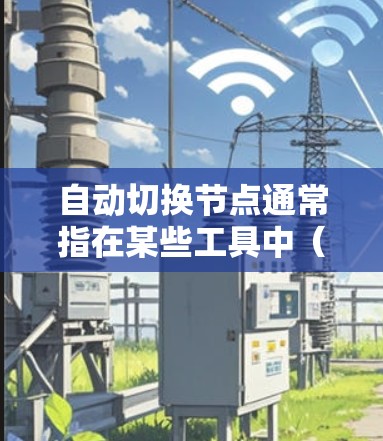 自动切换节点通常指在某些工具中（如项目管理软件、自动化工具等）允许用户通过某种操作（如点击、拖拽、设置条件等）使节点自动切换到另一个节点。具体实现方式取决于工具的设置和功能
