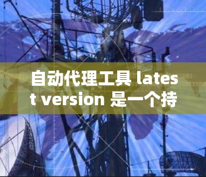 自动代理工具 latest version 是一个持续更新的工具集，旨在通过预训练模型快速处理特定任务。以下是对最新版本的总结