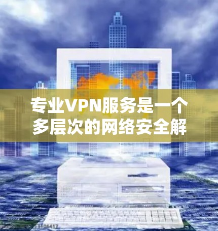 专业VPN服务是一个多层次的网络安全解决方案，旨在保护个人和信息的安全。以下是一个结构化的总结，涵盖其核心要素、使用步骤、安全性技术、设备要求以及个人隐私保护