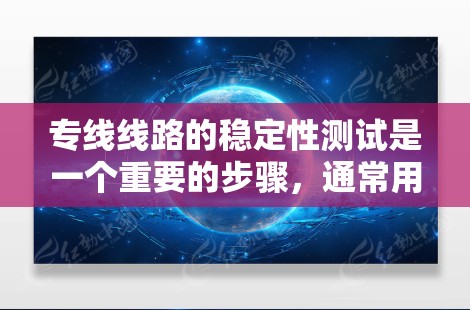 专线线路的稳定性测试是一个重要的步骤，通常用于评估网络设备（如路由器、交换机等）在特定距离下的连接稳定性。以下是对专线线路稳定测试的详细介绍