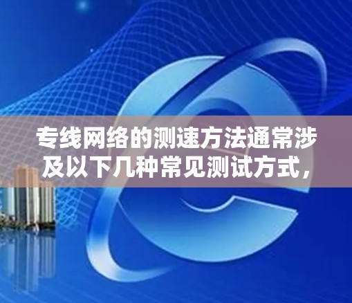 专线网络的测速方法通常涉及以下几种常见测试方式，以确保网络连接的稳定性和速度。以下是一些常用的测试方法