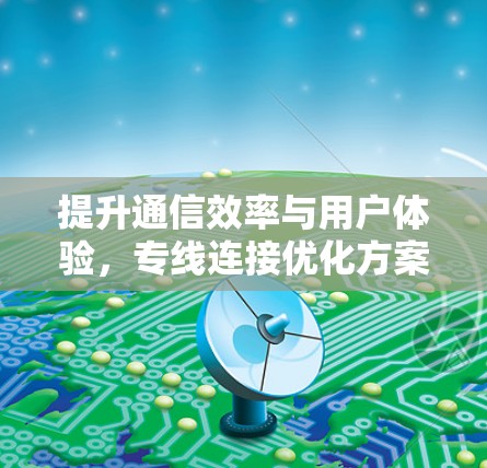 提升通信效率与用户体验，专线连接优化方案