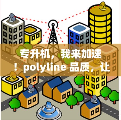 专升机，我来加速！polyline 品质，让网络更高效
