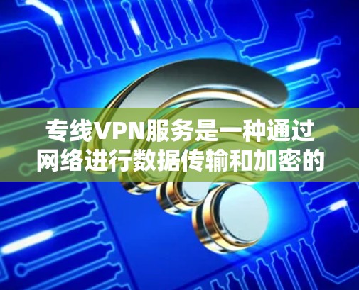 专线VPN服务是一种通过网络进行数据传输和加密的VPN服务，专为特定需求设计，通常包括多种类型和服务提供商。以下是对专线VPN服务的比较分析