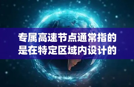 专属高速节点通常指的是在特定区域内设计的高速way或高速基础设施，旨在优化交通流量、减少拥堵、提高通行效率，并满足特定地区的交通需求。以下是一些关于专属高速节点的常见理解及其相关信息