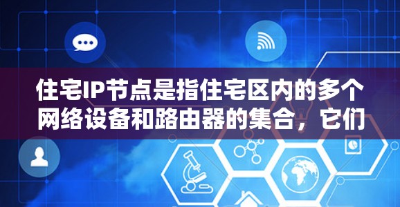 住宅IP节点是指住宅区内的多个网络设备和路由器的集合，它们通过IP地址和子节点的连接管理网络，确保所有设备都能正确地访问不同的网络路径。以下是关于住宅IP节点的详细解释