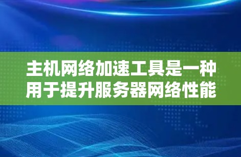 主机网络加速工具是一种用于提升服务器网络性能的工具，主要通过加速网络接口来优化数据传输，减少延迟并提高响应速度。以下是对主机网络加速工具的详细介绍