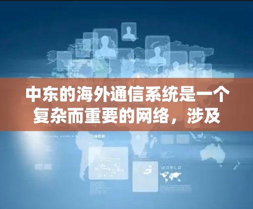 中东的海外通信系统是一个复杂而重要的网络，涉及众多国家和组织之间的联系。以下是一个分步骤的总结和分析