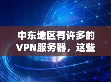 中东地区有许多的VPN服务器，这些服务器主要服务于中东国家和地区。以下是一些主要的中东VPN服务器