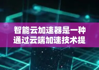 智能云加速器是一种通过云端加速技术提升任务执行效率的工具。以下是详细的使用步骤