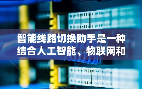 智能线路切换助手是一种结合人工智能、物联网和电力管理系统的技术，旨在通过智能分析和决策，优化电力线路的运行和设备切换。以下是关于智能线路切换助手的一些关键信息