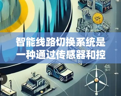 智能线路切换系统是一种通过传感器和控制面板实现电力线路电压、电流和功率实时调整的设备，旨在确保电力供应的安全和稳定。以下是系统的主要组成部分和功能