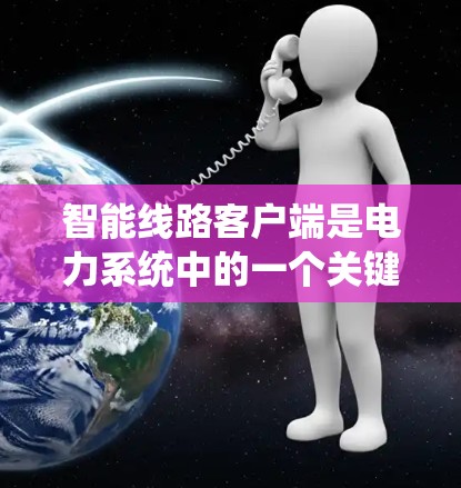 智能线路客户端是电力系统中的一个关键工具，用于管理电力线路的智能维护和监控。以下是一步步的指南，帮助您理解和使用智能线路客户端