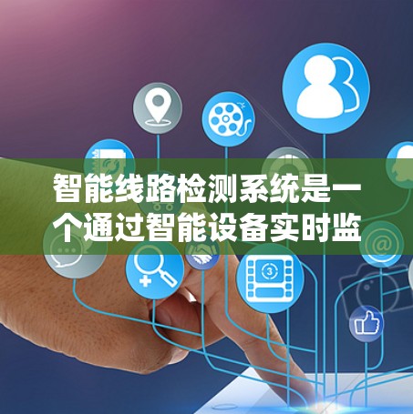 智能线路检测系统是一个通过智能设备实时监控和分析电力线路状态的系统，旨在提高电力线路的可靠性和维护效率。以下是该系统的主要特点和运作方式
