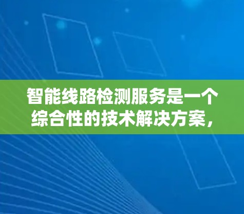 智能线路检测服务是一个综合性的技术解决方案，旨在通过自动化和智能化手段检测电力系统中的潜在问题。以下是该服务的关键点和步骤