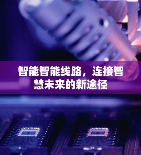 智能智能线路，连接智慧未来的新途径
