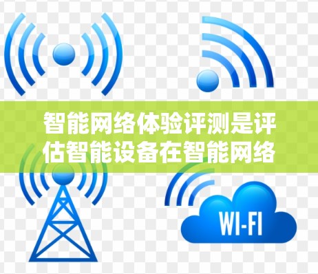 智能网络体验评测是评估智能设备在智能网络环境下的用户体验的重要指标。以下是基于智能网络体验评测的详细分析