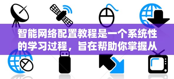 智能网络配置教程是一个系统性的学习过程，旨在帮助你掌握从基础到高级的网络配置技巧。以下是一个清晰的步骤指南，帮助你顺利通过教程