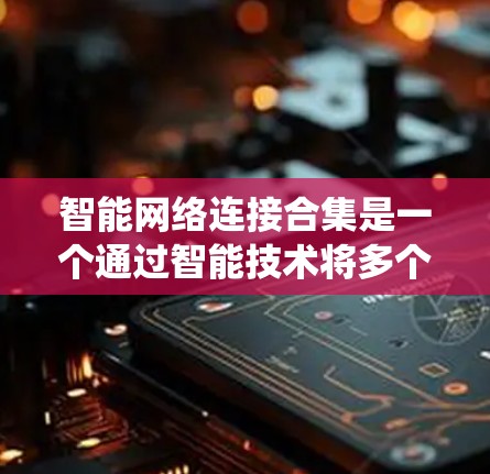 智能网络连接合集是一个通过智能技术将多个智能设备整合到一个统一的网络系统中的过程。它涉及到设备间的接口兼容性、数据传输优化、系统稳定性管理以及技术栈的整合等方面。以下是对该概念的详细分析