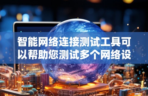 智能网络连接测试工具可以帮助您测试多个网络设备之间的连接情况，评估设备性能、网络稳定性以及网络兼容性。以下是一些常见的智能网络连接测试工具及其主要功能